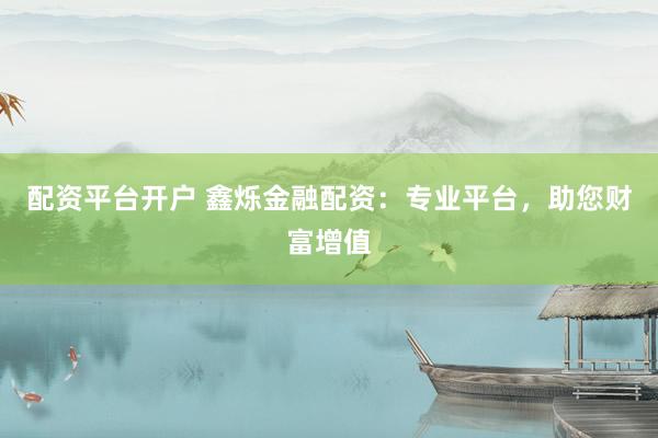 配资平台开户 鑫烁金融配资：专业平台，助您财富增值