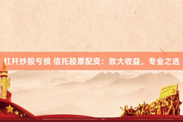 杠杆炒股亏损 信托股票配资：放大收益，专业之选