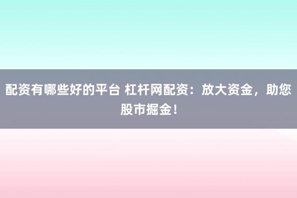 配资有哪些好的平台 杠杆网配资：放大资金，助您股市掘金！