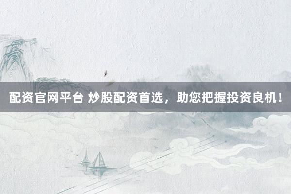 配资官网平台 炒股配资首选，助您把握投资良机！
