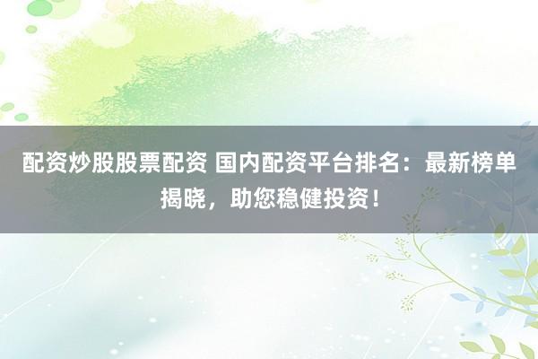 配资炒股股票配资 国内配资平台排名：最新榜单揭晓，助您稳健投资！
