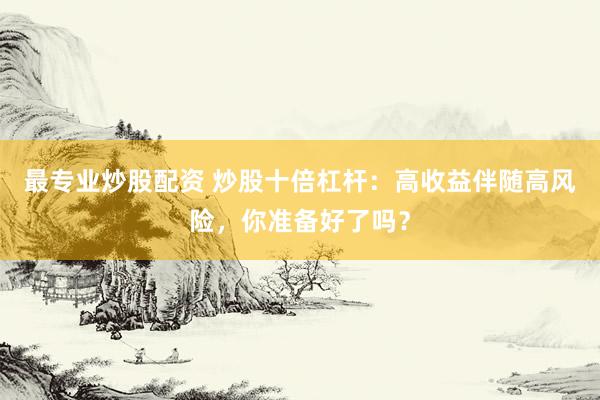 最专业炒股配资 炒股十倍杠杆：高收益伴随高风险，你准备好了吗？