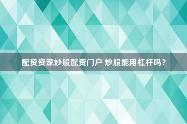 配资资深炒股配资门户 炒股能用杠杆吗？