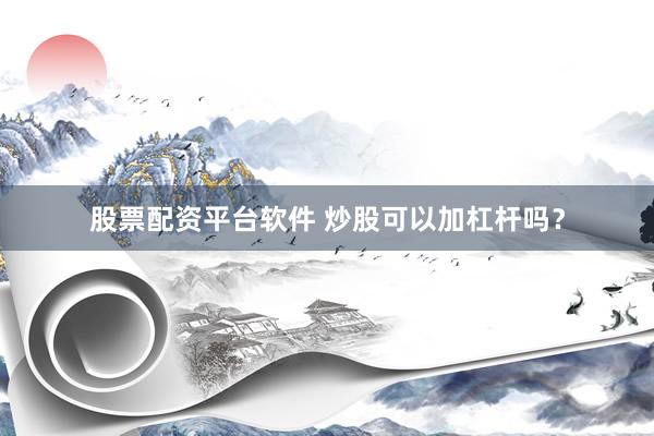 股票配资平台软件 炒股可以加杠杆吗？