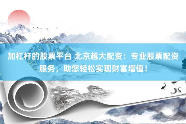加杠杆的股票平台 北京越大配资:专业股票配资服务,助您轻松实现财富增值!