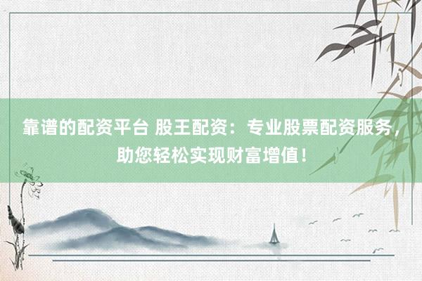 靠谱的配资平台 股王配资：专业股票配资服务，助您轻松实现财富增值！