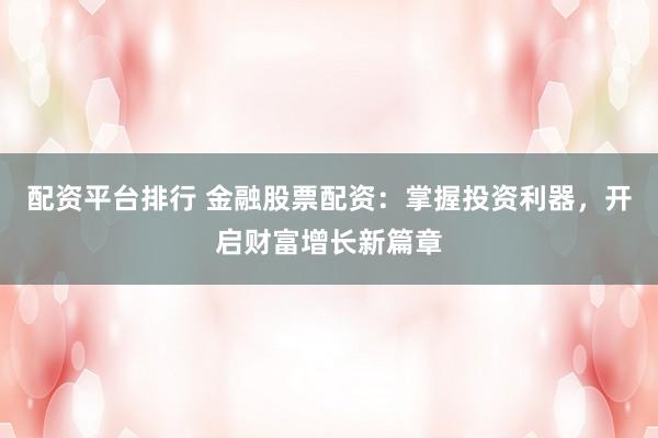 配资平台排行 金融股票配资:掌握投资利器,开启财富增长新篇章