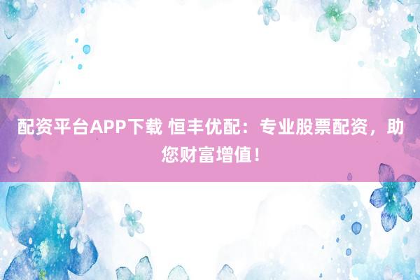 配资平台APP下载 恒丰优配：专业股票配资，助您财富增值！