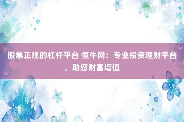股票正规的杠杆平台 恒牛网：专业投资理财平台，助您财富增值