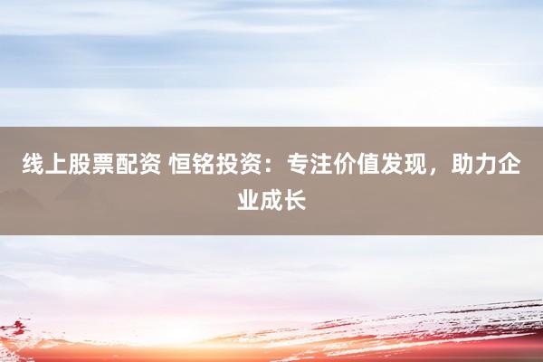 线上股票配资 恒铭投资：专注价值发现，助力企业成长