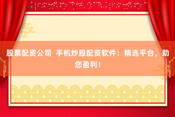 股票配资公司  手机炒股配资软件：精选平台，助您盈利！