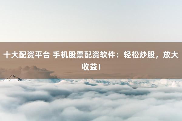 十大配资平台 手机股票配资软件：轻松炒股，放大收益！