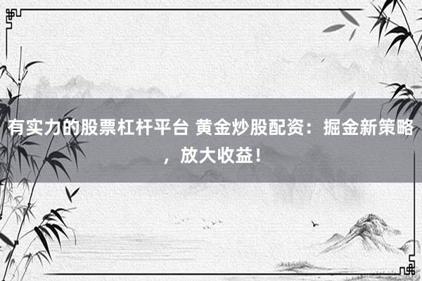 有实力的股票杠杆平台 黄金炒股配资：掘金新策略，放大收益！