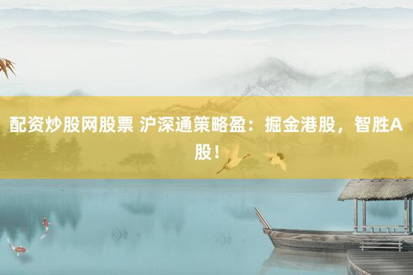 配资炒股网股票 沪深通策略盈：掘金港股，智胜A股！