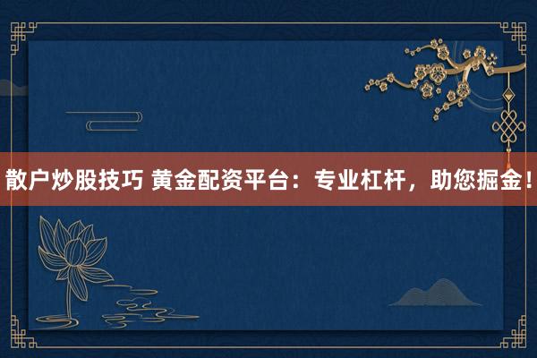 散户炒股技巧 黄金配资平台：专业杠杆，助您掘金！