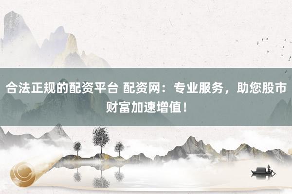 合法正规的配资平台 配资网：专业服务，助您股市财富加速增值！