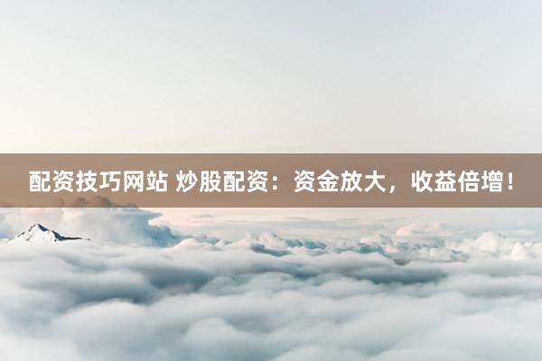 配资技巧网站 炒股配资：资金放大，收益倍增！