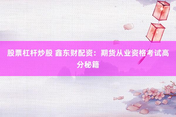 股票杠杆炒股 鑫东财配资:期货从业资格考试高分秘籍