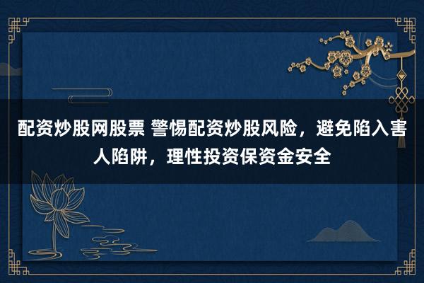 配资炒股网股票 警惕配资炒股风险,避免陷入害人陷阱,理性投资保资金安全