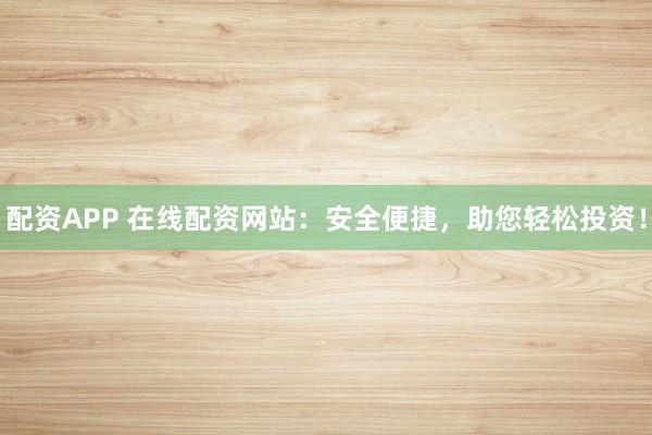 配资APP 在线配资网站:安全便捷,助您轻松投资!