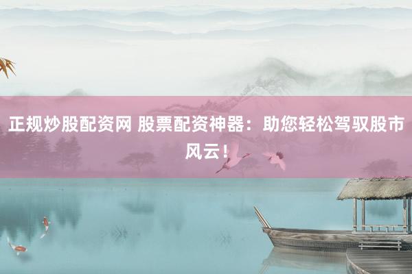 正规炒股配资网 股票配资神器：助您轻松驾驭股市风云！