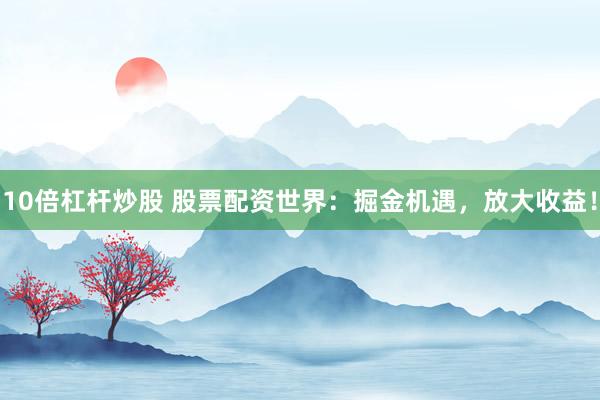 10倍杠杆炒股 股票配资世界：掘金机遇，放大收益！