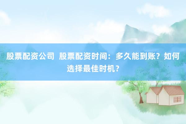 股票配资公司  股票配资时间：多久能到账？如何选择最佳时机？