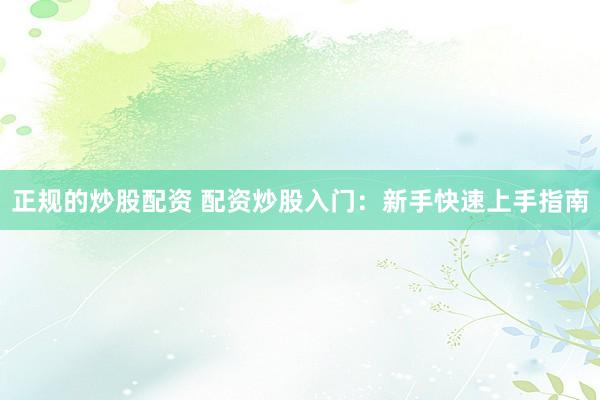 正规的炒股配资 配资炒股入门:新手快速上手指南