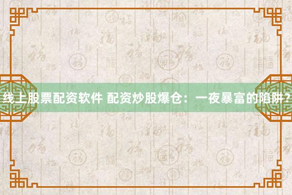 线上股票配资软件 配资炒股爆仓：一夜暴富的陷阱？