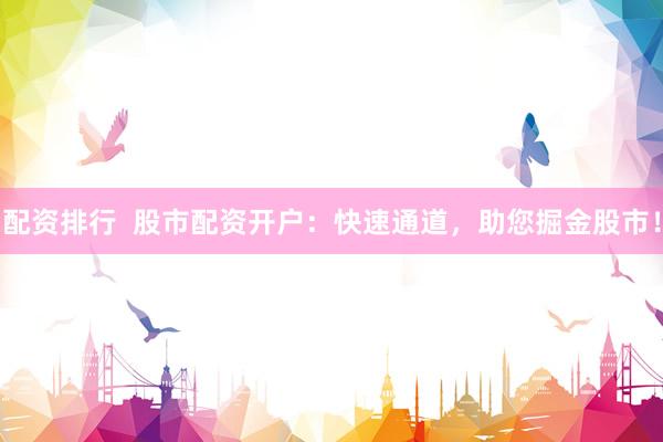 配资排行  股市配资开户：快速通道，助您掘金股市！