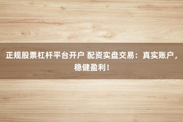 正规股票杠杆平台开户 配资实盘交易：真实账户，稳健盈利！