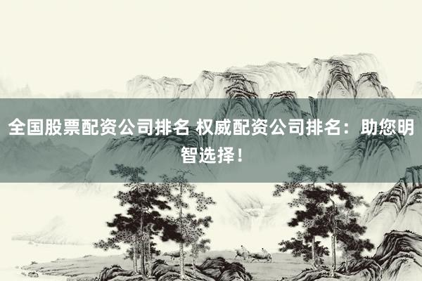 全国股票配资公司排名 权威配资公司排名：助您明智选择！