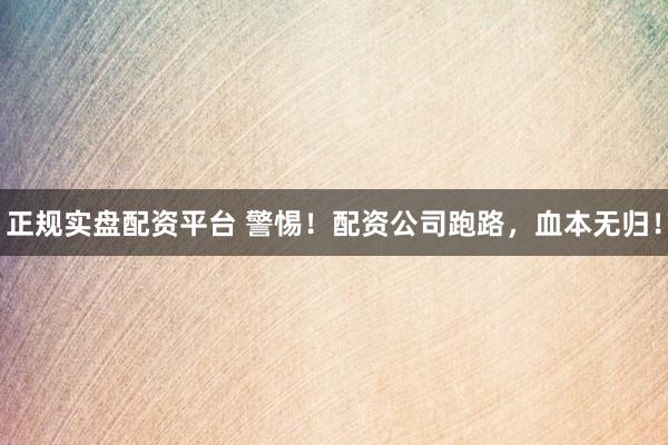 正规实盘配资平台 警惕！配资公司跑路，血本无归！