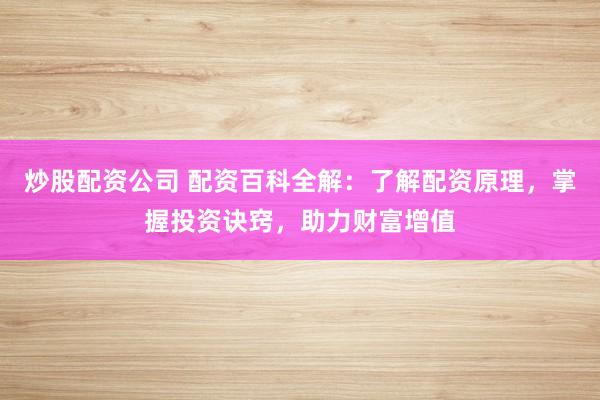 炒股配资公司 配资百科全解:了解配资原理,掌握投资诀窍,助力财富增值