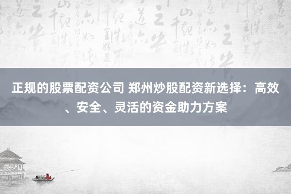 正规的股票配资公司 郑州炒股配资新选择：高效、安全、灵活的资金助力方案