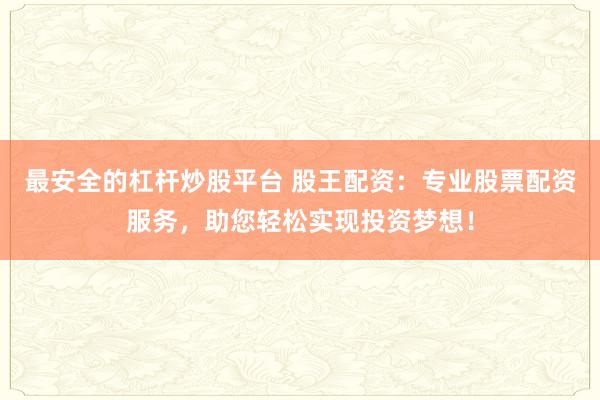 最安全的杠杆炒股平台 股王配资：专业股票配资服务，助您轻松实现投资梦想！