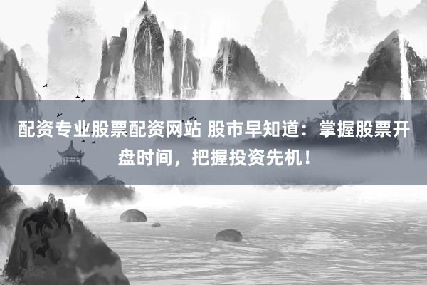 配资专业股票配资网站 股市早知道：掌握股票开盘时间，把握投资先机！