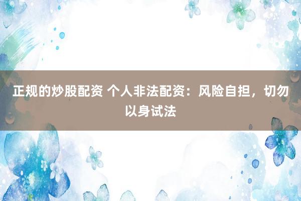 正规的炒股配资 个人非法配资：风险自担，切勿以身试法