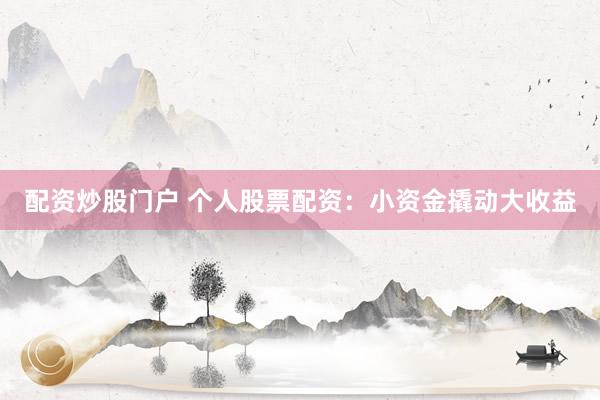 配资炒股门户 个人股票配资：小资金撬动大收益