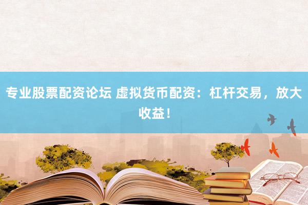 专业股票配资论坛 虚拟货币配资：杠杆交易，放大收益！