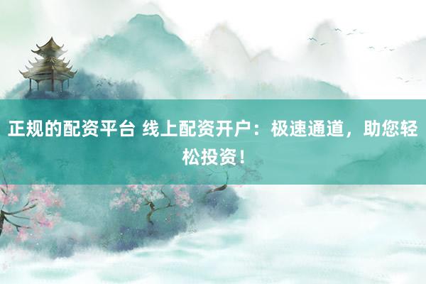 正规的配资平台 线上配资开户：极速通道，助您轻松投资！