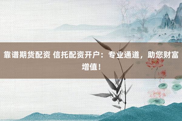 靠谱期货配资 信托配资开户：专业通道，助您财富增值！
