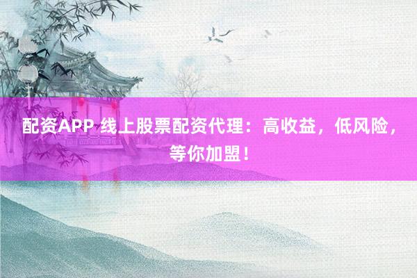 配资APP 线上股票配资代理：高收益，低风险，等你加盟！