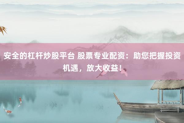安全的杠杆炒股平台 股票专业配资：助您把握投资机遇，放大收益！