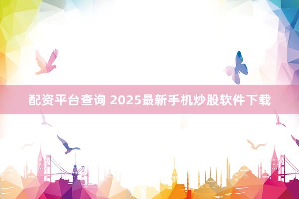 配资平台查询 2025最新手机炒股软件下载