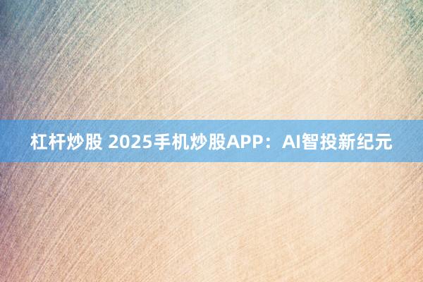 杠杆炒股 2025手机炒股APP：AI智投新纪元