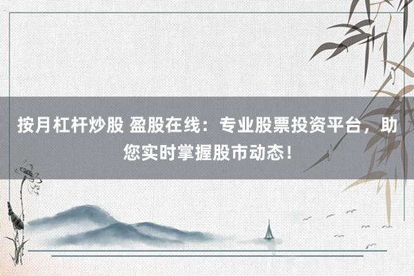 按月杠杆炒股 盈股在线：专业股票投资平台，助您实时掌握股市动态！