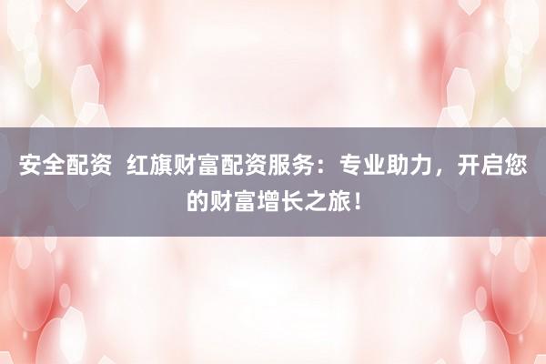 安全配资 红旗财富配资服务:专业助力,开启您的财富增长之旅!