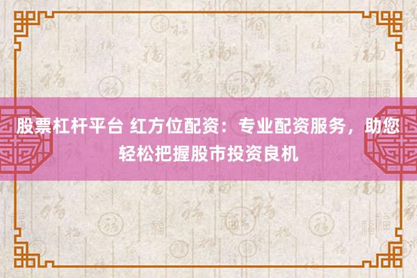 股票杠杆平台 红方位配资:专业配资服务,助您轻松把握股市投资良机