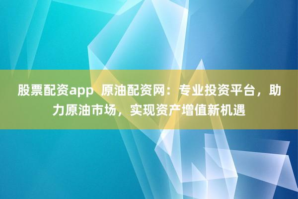 股票配资app  原油配资网：专业投资平台，助力原油市场，实现资产增值新机遇